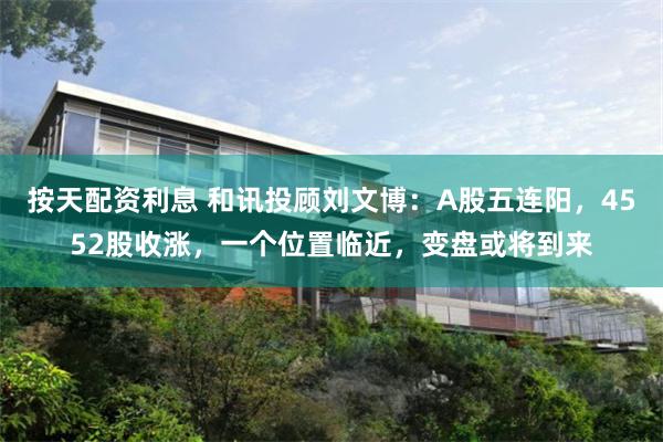 按天配资利息 和讯投顾刘文博：A股五连阳，4552股收涨，一个位置临近，变盘或将到来
