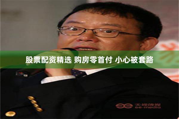 股票配资精选 购房零首付 小心被套路
