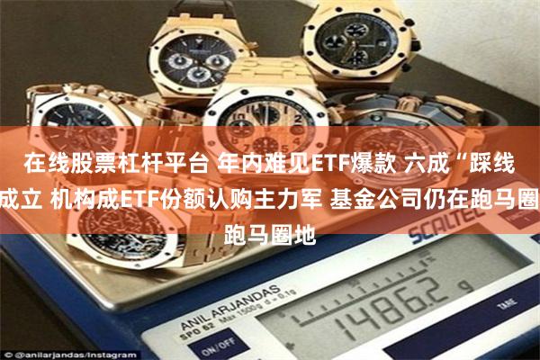 在线股票杠杆平台 年内难见ETF爆款 六成“踩线”成立 机构成ETF份额认购主力军 基金公司仍在跑马圈地