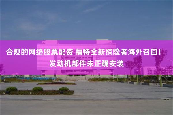 合规的网络股票配资 福特全新探险者海外召回! 发动机部件未正确安装