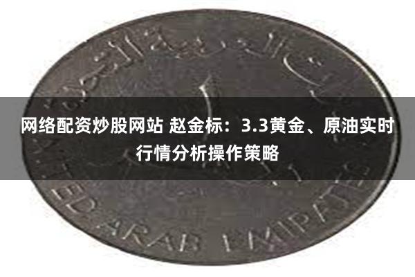 网络配资炒股网站 赵金标：3.3黄金、原油实时行情分析操作策略